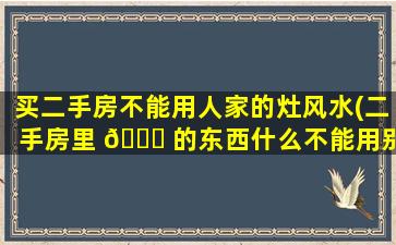 买二手房不能用人家的灶风水(二手房里 🐈 的东西什么不能用别人的)